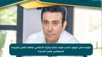 تنويه عاجل اليوم: تحديد موعد جنازة وعزاء الإعلامي عاطف كامل بكنيسة مارمرقس مصر الجديدة